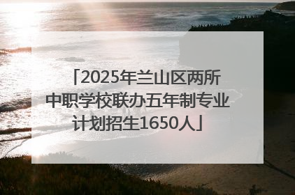 2025年兰山区两所中职学校联办五年制专业计划招生1650人