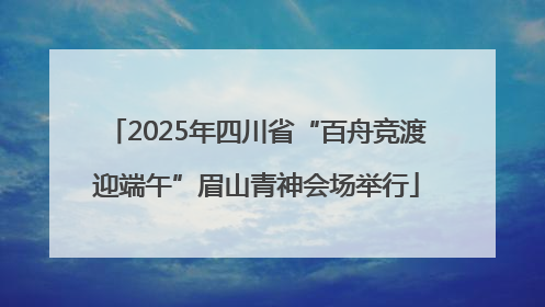 2025年四川省“百舟竞渡迎端午”眉山青神会场举行