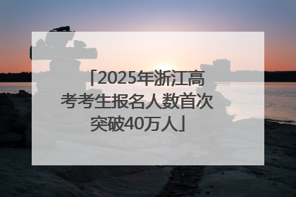 2025年浙江高考考生报名人数首次突破40万人