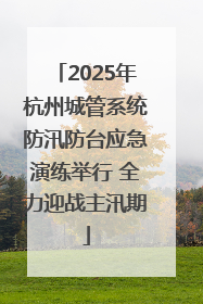2025年杭州城管系统防汛防台应急演练举行 全力迎战主汛期