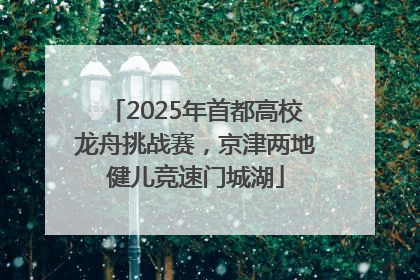 2025年首都高校龙舟挑战赛，京津两地健儿竞速门城湖