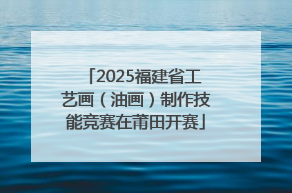 2025福建省工艺画（油画）制作技能竞赛在莆田开赛