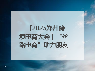 2025郑州跨境电商大会｜“丝路电商”助力朋友圈再扩容