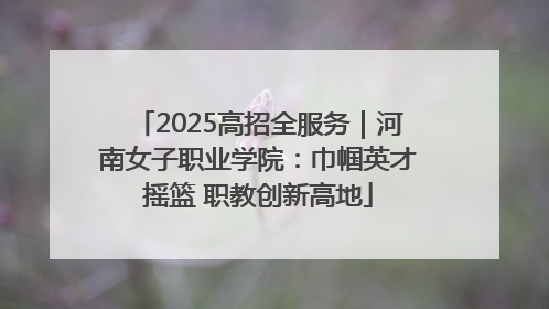 2025高招全服务｜河南女子职业学院：巾帼英才摇篮 职教创新高地
