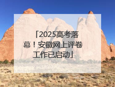 2025高考落幕！安徽网上评卷工作已启动