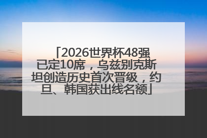 2026世界杯48强已定10席，乌兹别克斯坦创造历史首次晋级，约旦、韩国获出线名额