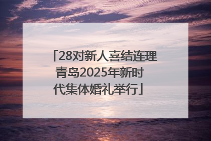 28对新人喜结连理 青岛2025年新时代集体婚礼举行