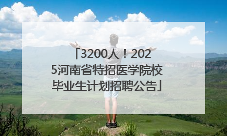 3200人！2025河南省特招医学院校毕业生计划招聘公告