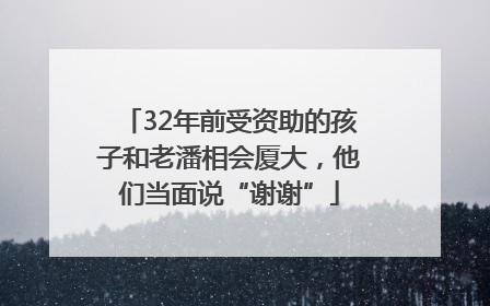 32年前受资助的孩子和老潘相会厦大，他们当面说“谢谢”