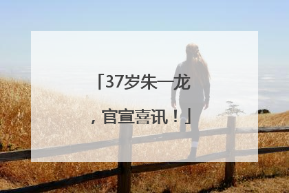 37岁朱一龙，官宣喜讯！