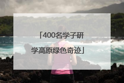 400名学子研学高原绿色奇迹