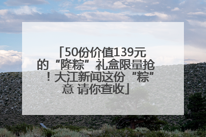 50份价值139元的“隆粽”礼盒限量抢！大江新闻这份“粽”意 请你查收