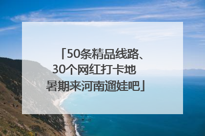 50条精品线路、30个网红打卡地 暑期来河南遛娃吧