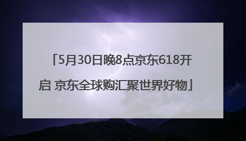 5月30日晚8点京东618开启 京东全球购汇聚世界好物