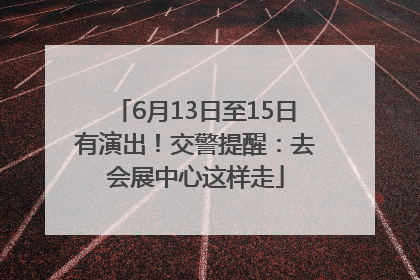 6月13日至15日有演出！交警提醒：去会展中心这样走