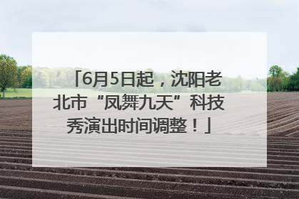 6月5日起，沈阳老北市“凤舞九天”科技秀演出时间调整！