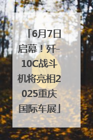 6月7日启幕！歼-10C战斗机将亮相2025重庆国际车展