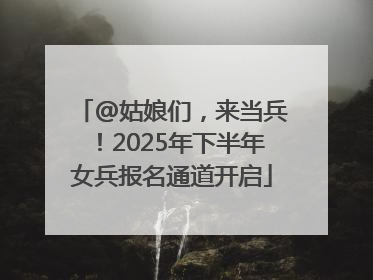 @姑娘们，来当兵！2025年下半年女兵报名通道开启