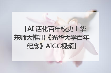 AI 活化百年校史！华东师大推出《光华大学百年纪念》AIGC视频