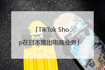 TikTok Shop在日本推出电商业务